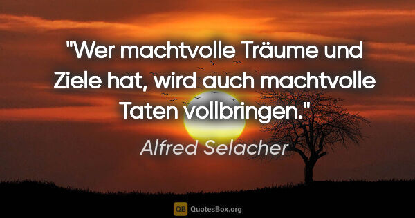 Alfred Selacher Zitat: "Wer machtvolle Träume und Ziele hat,
wird auch machtvolle..."