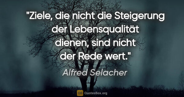 Alfred Selacher Zitat: "Ziele, die nicht die Steigerung der Lebensqualität dienen,..."