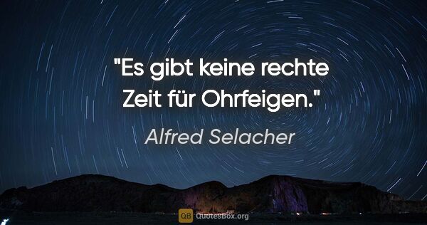 Alfred Selacher Zitat: "Es gibt keine rechte Zeit für Ohrfeigen."