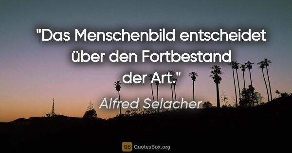 Alfred Selacher Zitat: "Das Menschenbild entscheidet über den Fortbestand der Art."