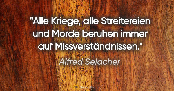 Alfred Selacher Zitat: "Alle Kriege, alle Streitereien und Morde
beruhen immer auf..."