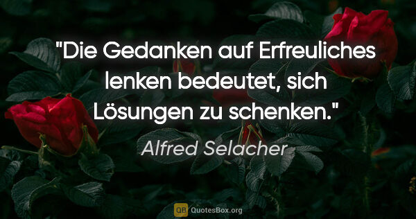 Alfred Selacher Zitat: "Die Gedanken auf Erfreuliches lenken
bedeutet, sich Lösungen..."