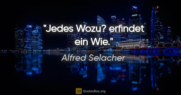 Alfred Selacher Zitat: "Jedes Wozu? erfindet ein Wie."