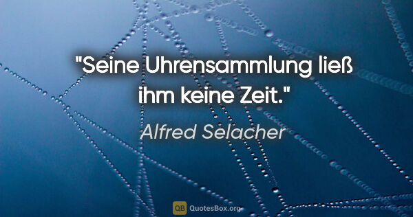 Alfred Selacher Zitat: "Seine Uhrensammlung ließ ihm keine Zeit."