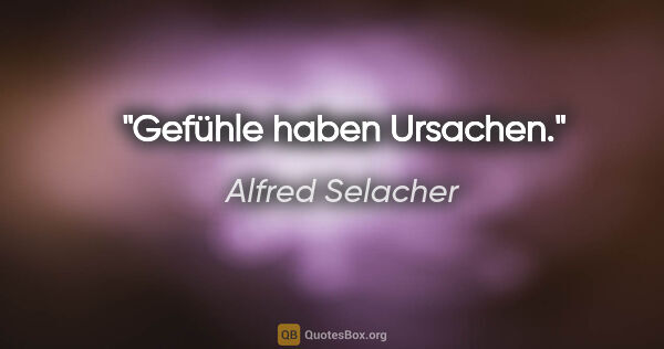 Alfred Selacher Zitat: "Gefühle haben Ursachen."