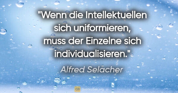 Alfred Selacher Zitat: "Wenn die Intellektuellen sich uniformieren,
muss der Einzelne..."