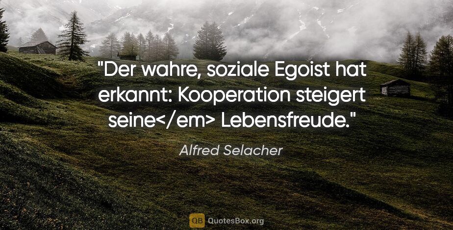 Alfred Selacher Zitat: "Der wahre, soziale Egoist hat erkannt: Kooperation steigert..."