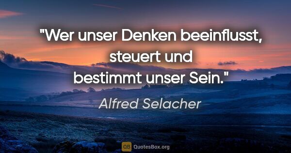 Alfred Selacher Zitat: "Wer unser Denken beeinflusst,
steuert und bestimmt unser Sein."