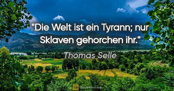 Thomas Selle Zitat: "Die Welt ist ein Tyrann;
nur Sklaven gehorchen ihr."