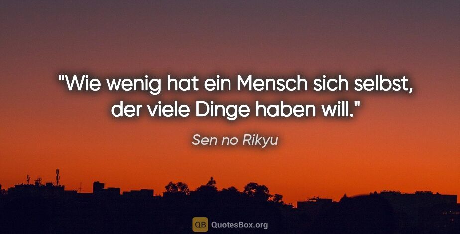 Sen no Rikyu Zitat: "Wie wenig hat ein Mensch sich selbst,

der viele Dinge haben..."