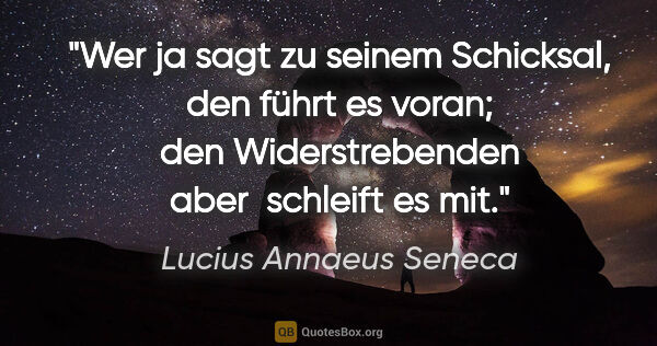 Lucius Annaeus Seneca Zitat: "Wer ja sagt zu seinem Schicksal, den führt es voran;
den..."