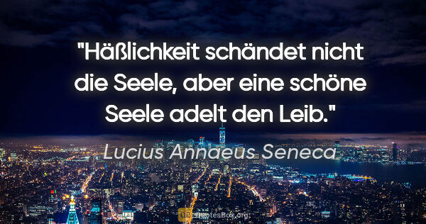 Lucius Annaeus Seneca Zitat: "Häßlichkeit schändet nicht die Seele, aber eine schöne Seele..."