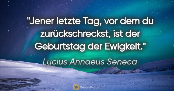 Lucius Annaeus Seneca Zitat: "Jener letzte Tag, vor dem du zurückschreckst, ist der..."