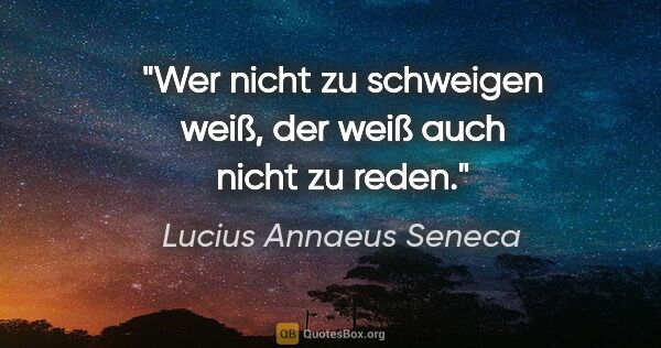 Lucius Annaeus Seneca Zitat: "Wer nicht zu schweigen weiß, der weiß auch nicht zu reden."