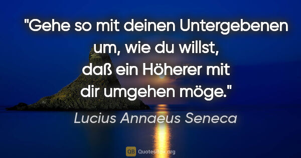Lucius Annaeus Seneca Zitat: "Gehe so mit deinen Untergebenen um, wie du willst, daß ein..."