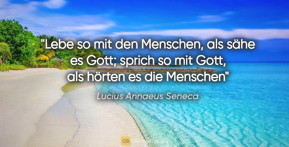 Lucius Annaeus Seneca Zitat: "Lebe so mit den Menschen, als sähe es Gott;

sprich so mit..."