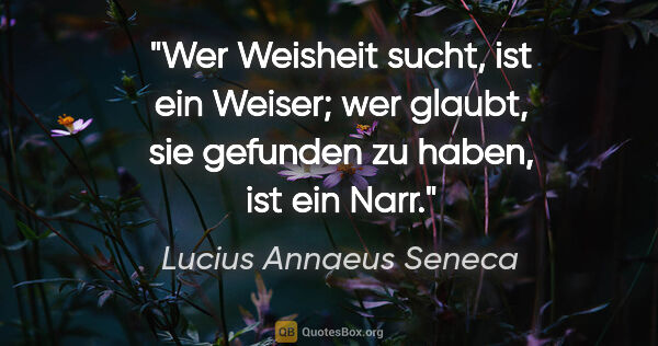 Lucius Annaeus Seneca Zitat: "Wer Weisheit sucht, ist ein Weiser; wer glaubt, sie gefunden..."