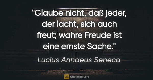 Lucius Annaeus Seneca Zitat: "Glaube nicht, daß jeder, der lacht, sich auch freut;

wahre..."