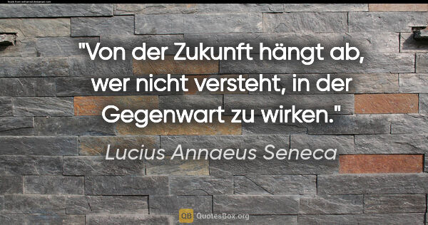 Lucius Annaeus Seneca Zitat: "Von der Zukunft hängt ab, wer nicht versteht, in der Gegenwart..."