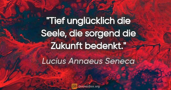 Lucius Annaeus Seneca Zitat: "Tief unglücklich die Seele, die sorgend die Zukunft bedenkt."