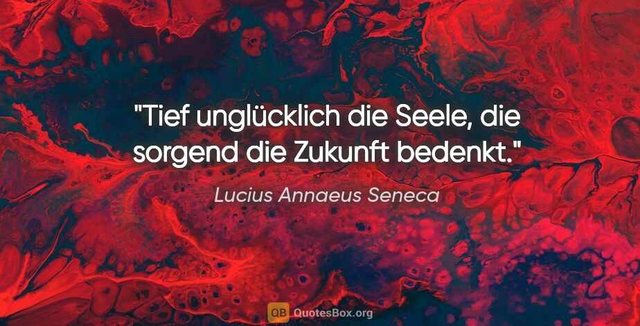 Lucius Annaeus Seneca Zitat: "Tief unglücklich die Seele, die sorgend die Zukunft bedenkt."