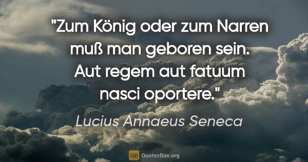 Lucius Annaeus Seneca Zitat: "Zum König oder zum Narren muß man geboren sein.

Aut regem aut..."