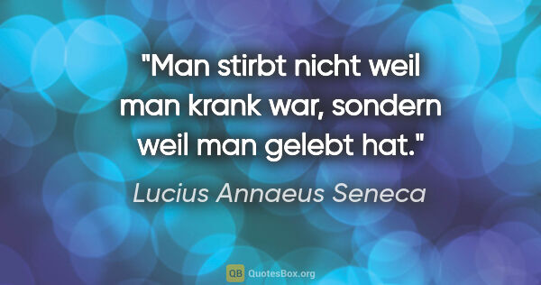 Lucius Annaeus Seneca Zitat: "Man stirbt nicht weil man krank war, sondern weil man gelebt hat."