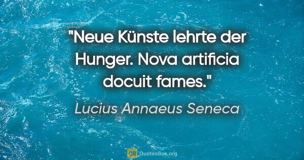 Lucius Annaeus Seneca Zitat: "Neue Künste lehrte der Hunger.
Nova artificia docuit fames."