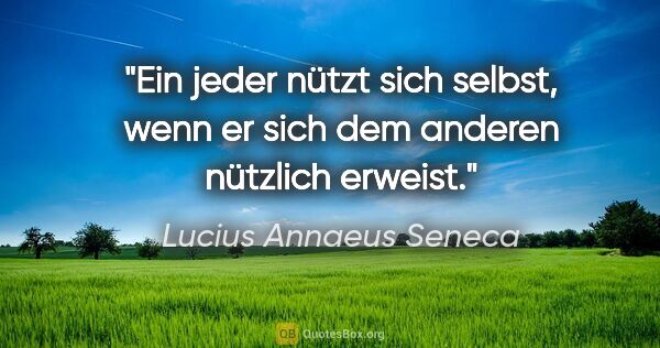 Lucius Annaeus Seneca Zitat: "Ein jeder nützt sich selbst, wenn er sich dem anderen nützlich..."