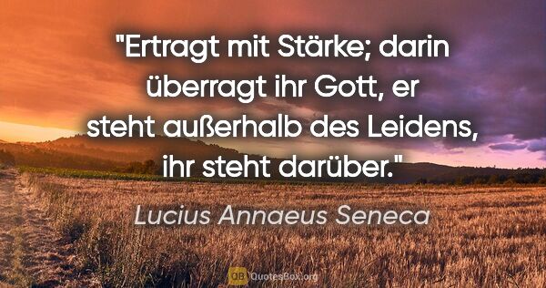 Lucius Annaeus Seneca Zitat: "Ertragt mit Stärke; darin überragt ihr Gott,

er steht..."