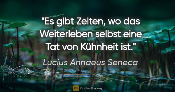 Lucius Annaeus Seneca Zitat: "Es gibt Zeiten, wo das Weiterleben selbst eine Tat von..."