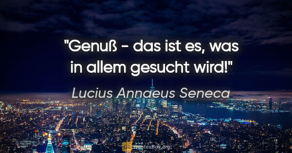 Lucius Annaeus Seneca Zitat: "Genuß - das ist es, was in allem gesucht wird!"