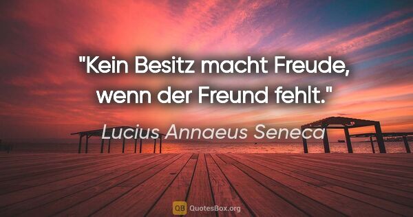 Lucius Annaeus Seneca Zitat: "Kein Besitz macht Freude, wenn der Freund fehlt."