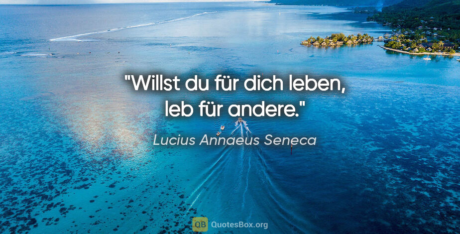 Lucius Annaeus Seneca Zitat: "Willst du für dich leben, leb für andere."