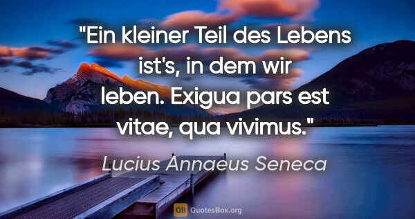 Lucius Annaeus Seneca Zitat: "Ein kleiner Teil des Lebens ist's, in dem wir leben.
Exigua..."