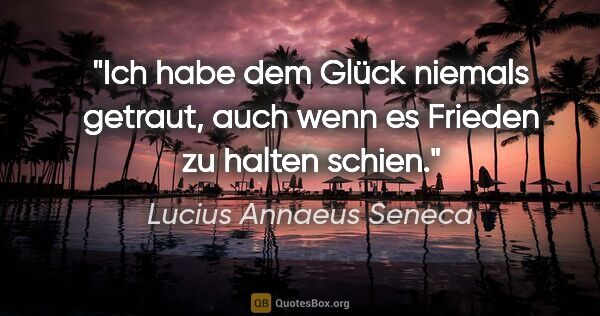 Lucius Annaeus Seneca Zitat: "Ich habe dem Glück niemals getraut, auch wenn es Frieden zu..."