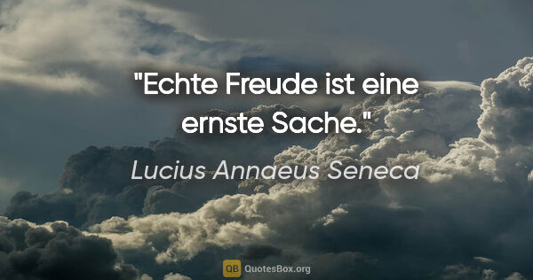 Lucius Annaeus Seneca Zitat: "Echte Freude ist eine ernste Sache."