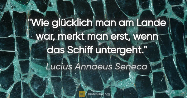 Lucius Annaeus Seneca Zitat: "Wie glücklich man am Lande war, merkt man erst, wenn das..."