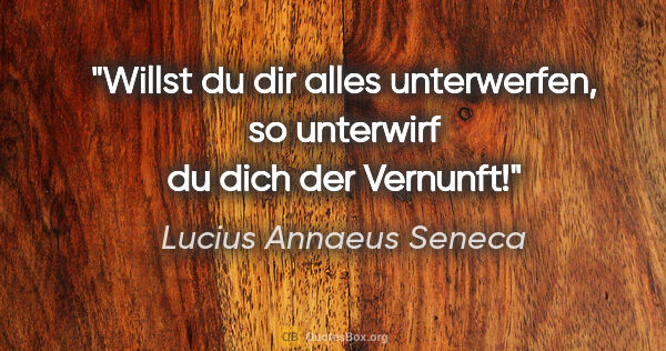 Lucius Annaeus Seneca Zitat: "Willst du dir alles unterwerfen,
so unterwirf du dich der..."