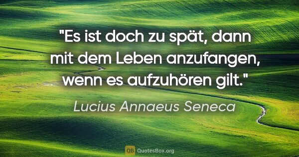 Lucius Annaeus Seneca Zitat: "Es ist doch zu spät, dann mit dem Leben anzufangen, wenn es..."