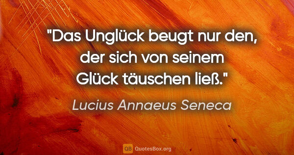 Lucius Annaeus Seneca Zitat: "Das Unglück beugt nur den, der sich von seinem Glück täuschen..."