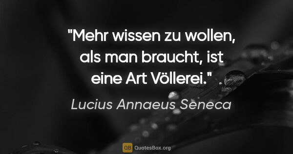 Lucius Annaeus Seneca Zitat: "Mehr wissen zu wollen, als man braucht, ist eine Art Völlerei."