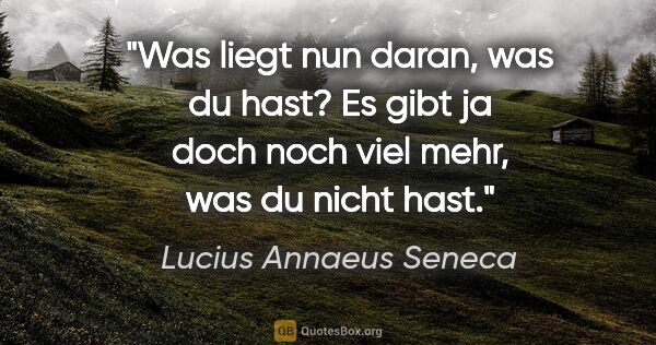 Lucius Annaeus Seneca Zitat: "Was liegt nun daran, was du hast? Es gibt ja doch noch viel..."