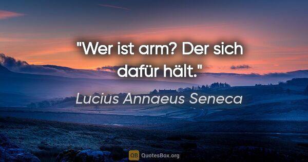 Lucius Annaeus Seneca Zitat: "Wer ist arm? Der sich dafür hält."