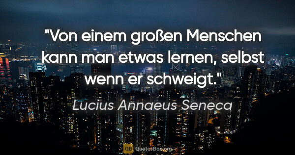 Lucius Annaeus Seneca Zitat: "Von einem großen Menschen kann man etwas lernen, selbst wenn..."