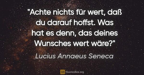 Lucius Annaeus Seneca Zitat: "Achte nichts für wert, daß du darauf hoffst. Was hat es denn,..."