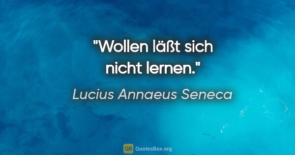 Lucius Annaeus Seneca Zitat: "Wollen läßt sich nicht lernen."