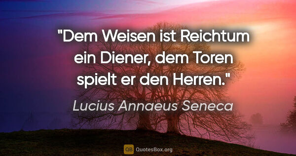 Lucius Annaeus Seneca Zitat: "Dem Weisen ist Reichtum ein Diener, dem Toren spielt er den..."