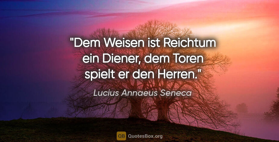 Lucius Annaeus Seneca Zitat: "Dem Weisen ist Reichtum ein Diener, dem Toren spielt er den..."