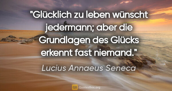 Lucius Annaeus Seneca Zitat: "Glücklich zu leben wünscht jedermann; aber die Grundlagen des..."